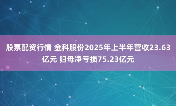 股票配资行情 金科股份2025年上半年营收23.63亿元 归母净亏损75.23亿元