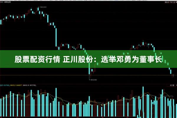 股票配资行情 正川股份：选举邓勇为董事长