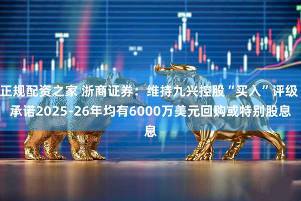 正规配资之家 浙商证券：维持九兴控股“买入”评级 承诺2025-26年均有6000万美元回购或特别股息