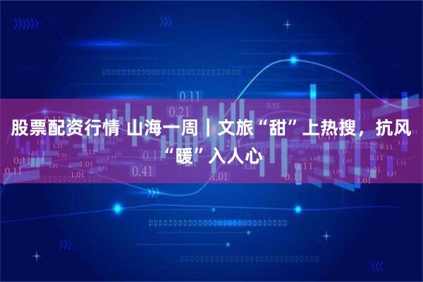 股票配资行情 山海一周｜文旅“甜”上热搜，抗风“暖”入人心