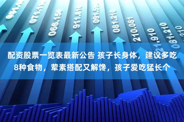 配资股票一览表最新公告 孩子长身体，建议多吃8种食物，荤素搭配又解馋，孩子爱吃猛长个