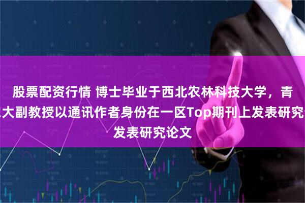 股票配资行情 博士毕业于西北农林科技大学，青岛农大副教授以通讯作者身份在一区Top期刊上发表研究论文