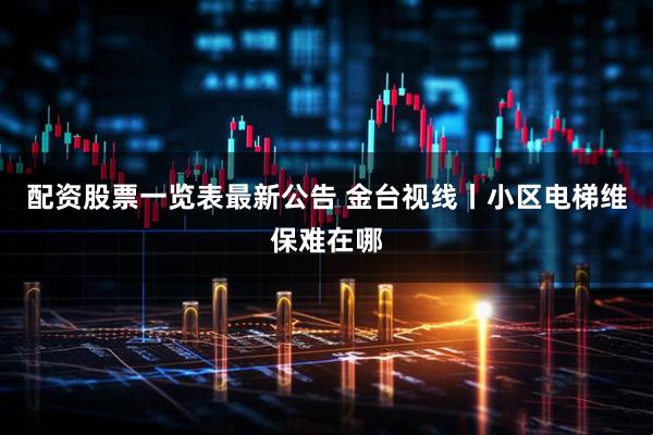 配资股票一览表最新公告 金台视线丨小区电梯维保难在哪