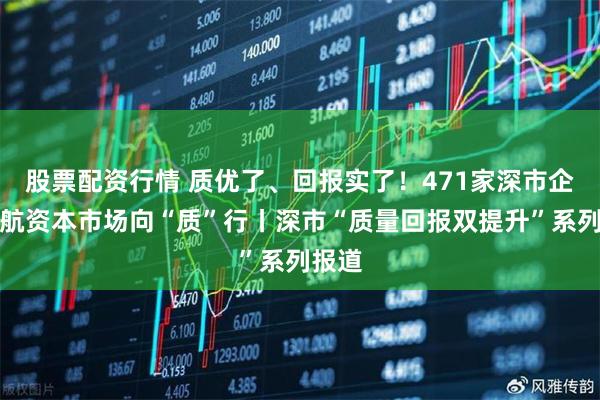 股票配资行情 质优了、回报实了！471家深市企业领航资本市场向“质”行丨深市“质量回报双提升”系列报道