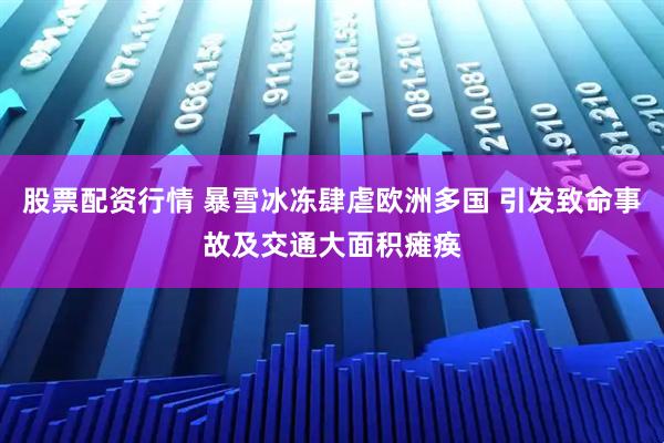 股票配资行情 暴雪冰冻肆虐欧洲多国 引发致命事故及交通大面积瘫痪