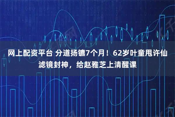 网上配资平台 分道扬镳7个月！62岁叶童甩许仙滤镜封神，给赵雅芝上清醒课