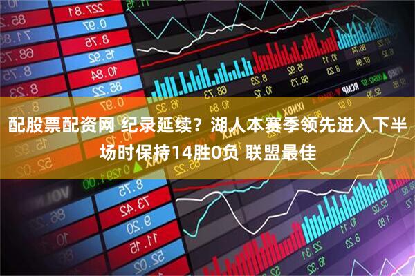 配股票配资网 纪录延续？湖人本赛季领先进入下半场时保持14胜0负 联盟最佳