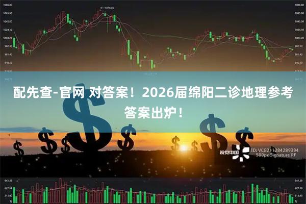 配先查-官网 对答案！2026届绵阳二诊地理参考答案出炉！