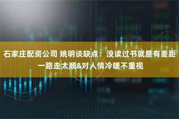 石家庄配资公司 姚明谈缺点：没读过书就是有差距 一路走太顺&对人情冷暖不重视