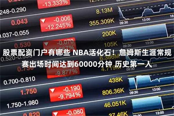 股票配资门户有哪些 NBA活化石！詹姆斯生涯常规赛出场时间达到60000分钟 历史第一人