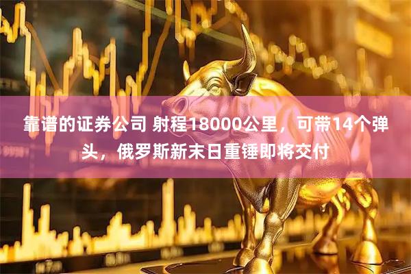 靠谱的证券公司 射程18000公里，可带14个弹头，俄罗斯新末日重锤即将交付
