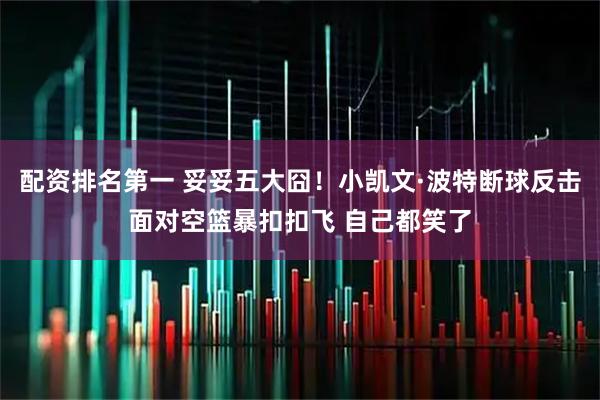 配资排名第一 妥妥五大囧！小凯文·波特断球反击面对空篮暴扣扣飞 自己都笑了