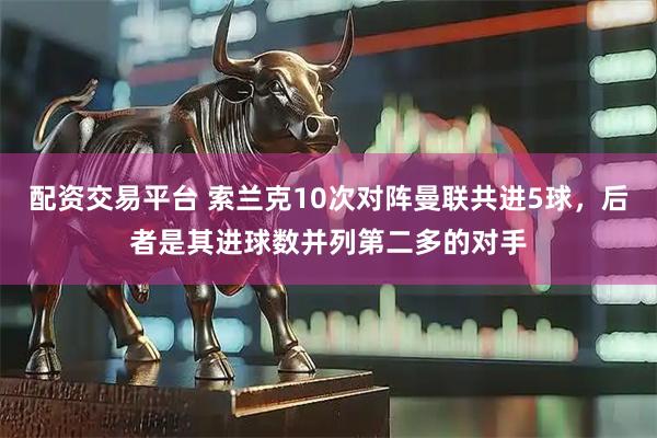 配资交易平台 索兰克10次对阵曼联共进5球，后者是其进球数并列第二多的对手