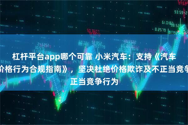 杠杆平台app哪个可靠 小米汽车：支持《汽车行业价格行为合规指南》，坚决杜绝价格欺诈及不正当竞争行为