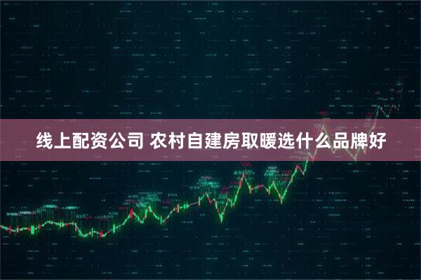 线上配资公司 农村自建房取暖选什么品牌好