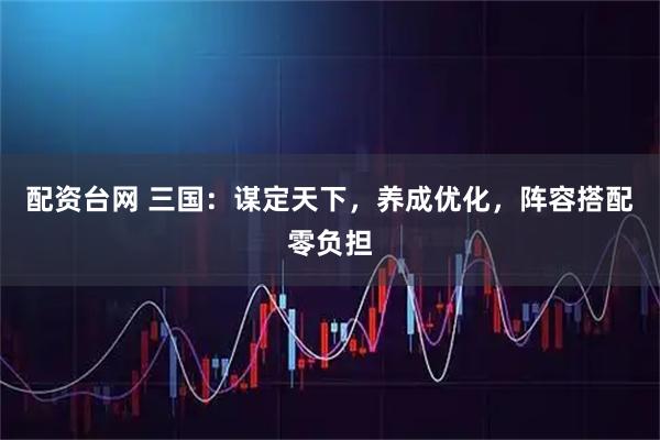 配资台网 三国：谋定天下，养成优化，阵容搭配零负担
