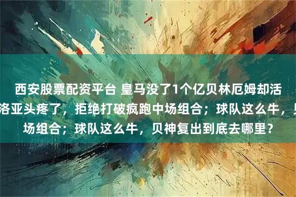 西安股票配资平台 皇马没了1个亿贝林厄姆却活力爆棚，新教练阿韦洛亚头疼了，拒绝打破疯跑中场组合；球队这么牛，贝神复出到底去哪里？