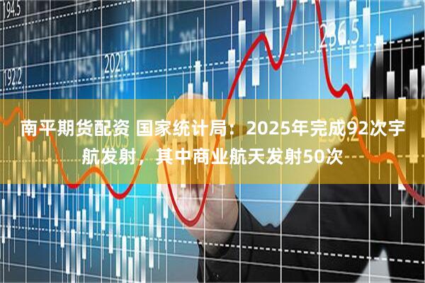 南平期货配资 国家统计局：2025年完成92次宇航发射，其中商业航天发射50次