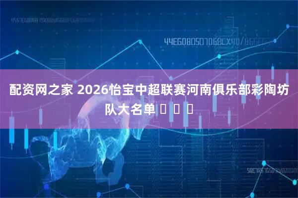 配资网之家 2026怡宝中超联赛河南俱乐部彩陶坊队大名单 ​​​