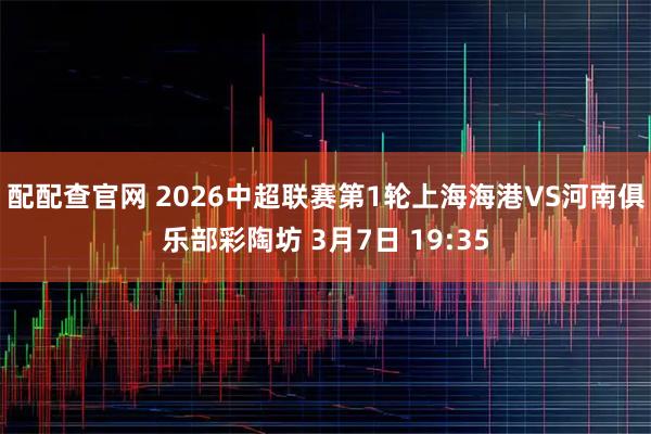 配配查官网 2026中超联赛第1轮上海海港VS河南俱乐部彩陶坊 3月7日 19:35
