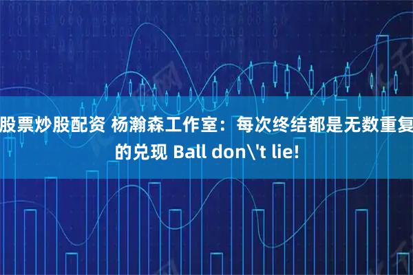 在线股票炒股配资 杨瀚森工作室：每次终结都是无数重复训练的兑现 Ball don't lie!