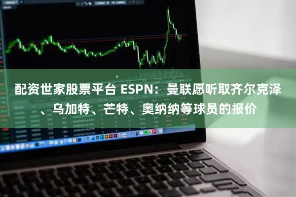 配资世家股票平台 ESPN：曼联愿听取齐尔克泽、乌加特、芒特、奥纳纳等球员的报价