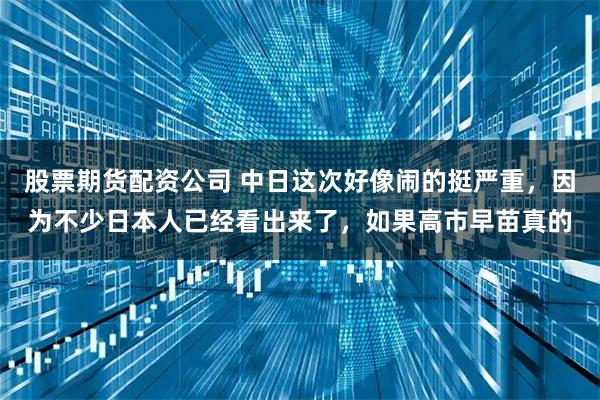 股票期货配资公司 中日这次好像闹的挺严重，因为不少日本人已经看出来了，如果高市早苗真的