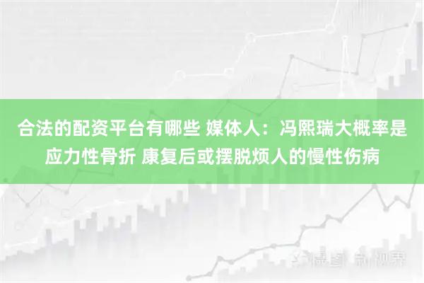 合法的配资平台有哪些 媒体人：冯熙瑞大概率是应力性骨折 康复后或摆脱烦人的慢性伤病