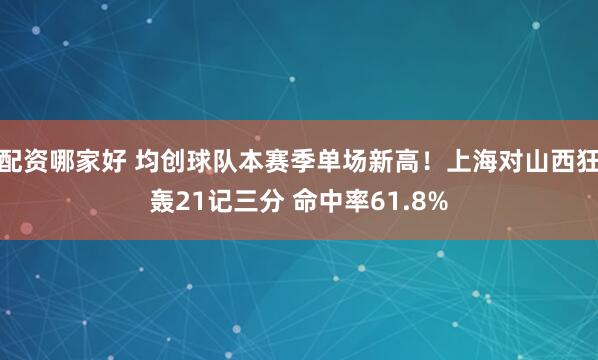 配资哪家好 均创球队本赛季单场新高！上海对山西狂轰21记三分 命中率61.8%