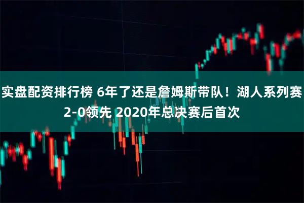 实盘配资排行榜 6年了还是詹姆斯带队！湖人系列赛2-0领先 2020年总决赛后首次