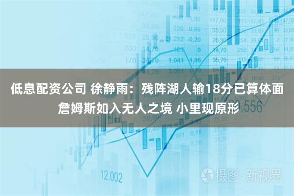 低息配资公司 徐静雨：残阵湖人输18分已算体面 詹姆斯如入无人之境 小里现原形