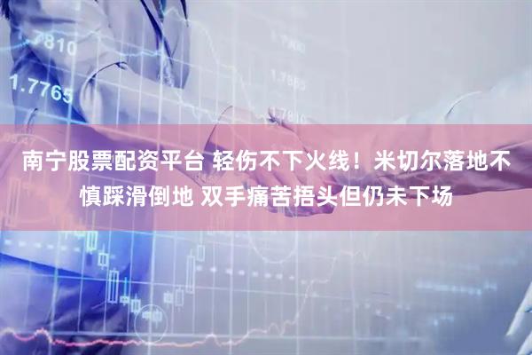 南宁股票配资平台 轻伤不下火线！米切尔落地不慎踩滑倒地 双手痛苦捂头但仍未下场