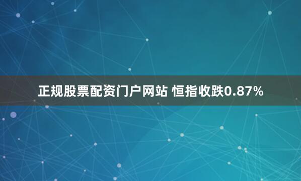 正规股票配资门户网站 恒指收跌0.87%