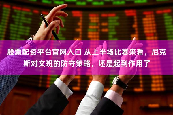 股票配资平台官网入口 从上半场比赛来看，尼克斯对文班的防守策略，还是起到作用了
