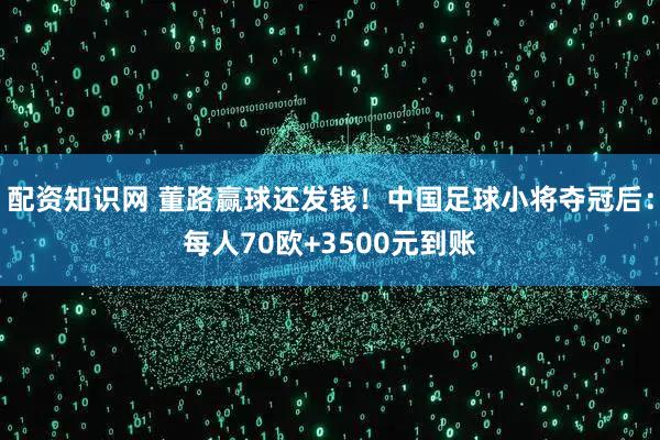 配资知识网 董路赢球还发钱！中国足球小将夺冠后：每人70欧+3500元到账