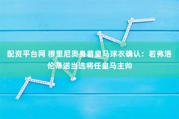 配资平台网 穆里尼奥身着皇马球衣确认：若弗洛伦蒂诺当选将任皇马主帅
