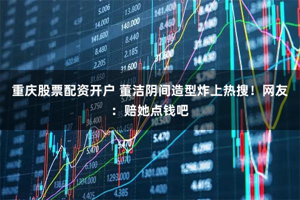 重庆股票配资开户 董洁阴间造型炸上热搜！网友：赔她点钱吧