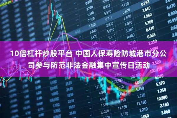 10倍杠杆炒股平台 中国人保寿险防城港市分公司参与防范非法金融集中宣传日活动