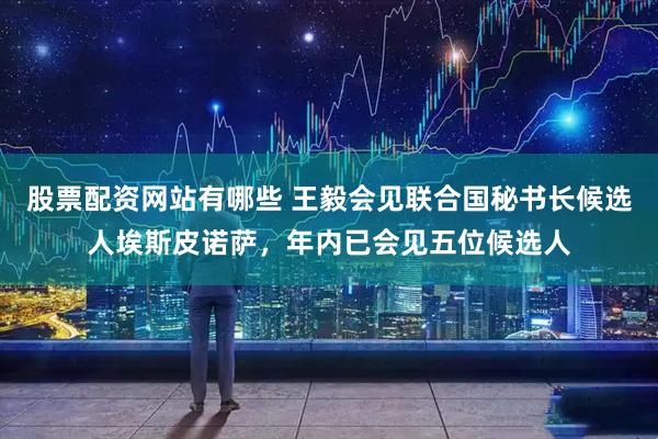 股票配资网站有哪些 王毅会见联合国秘书长候选人埃斯皮诺萨,年内已会见五位候选人