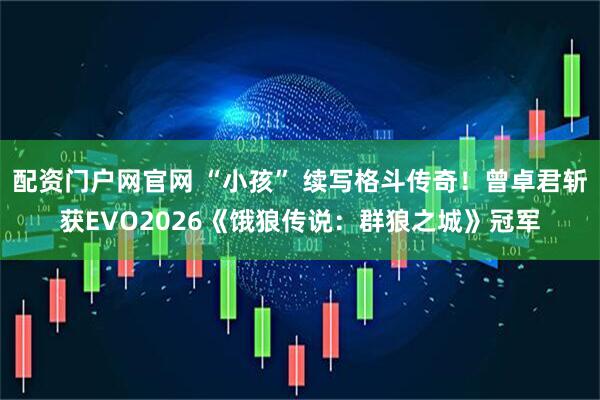 配资门户网官网 “小孩” 续写格斗传奇！曾卓君斩获EVO2026《饿狼传说：群狼之城》冠军