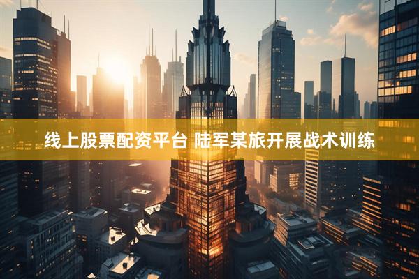 线上股票配资平台 陆军某旅开展战术训练