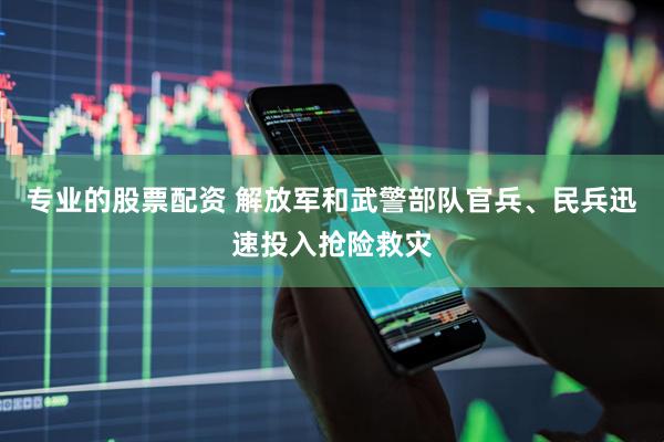 专业的股票配资 解放军和武警部队官兵、民兵迅速投入抢险救灾