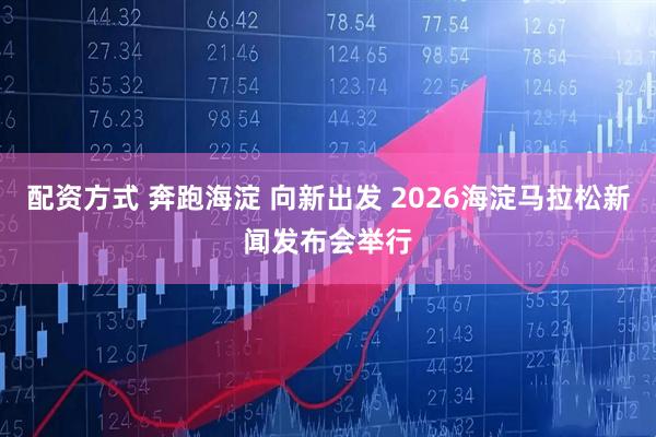 配资方式 奔跑海淀 向新出发 2026海淀马拉松新闻发布会举行