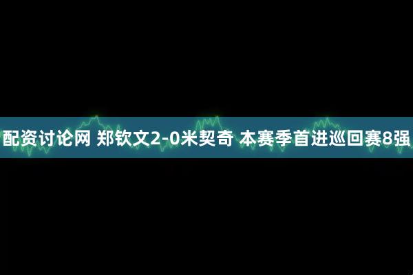 配资讨论网 郑钦文2-0米契奇 本赛季首进巡回赛8强