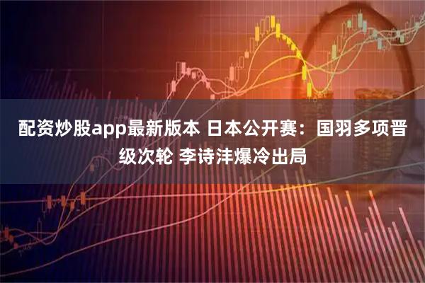 配资炒股app最新版本 日本公开赛:国羽多项晋级次轮 李诗沣爆冷出局