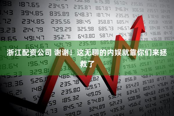 浙江配资公司 谢谢！这无聊的内娱就靠你们来拯救了