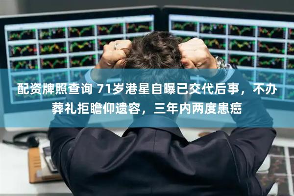 配资牌照查询 71岁港星自曝已交代后事,不办葬礼拒瞻仰遗容,三年内两度患癌
