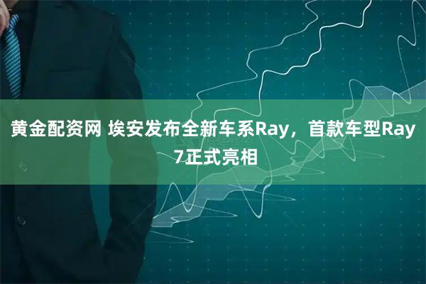 黄金配资网 埃安发布全新车系Ray，首款车型Ray 7正式亮相